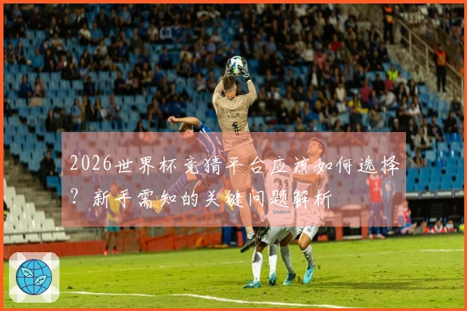 2026世界杯竞猜平台应该如何选择？新手需知的关键问题解析