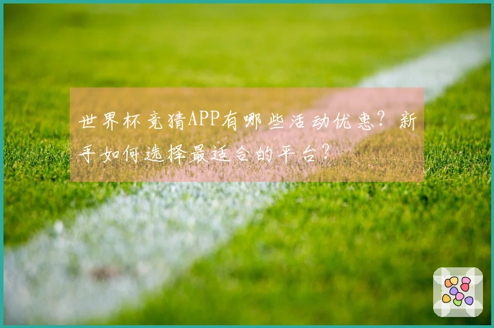 世界杯竞猜APP有哪些活动优惠？新手如何选择最适合的平台？