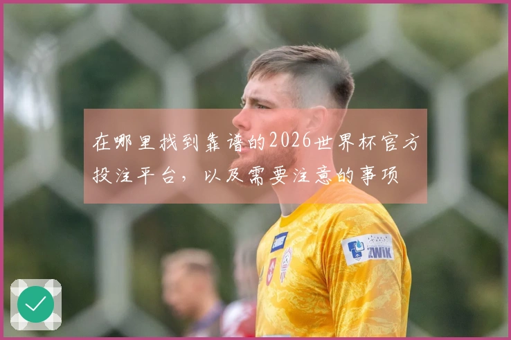 在哪里找到靠谱的2026世界杯官方投注平台，以及需要注意的事项