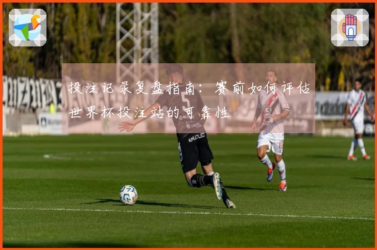 投注记录复盘指南：赛前如何评估世界杯投注站的可靠性