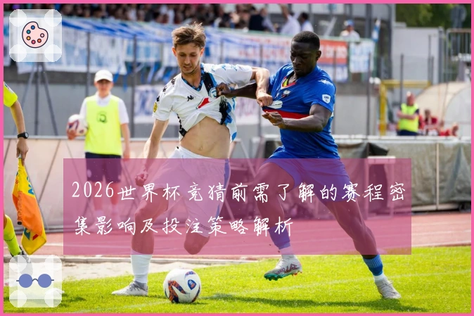 2026世界杯竞猜前需了解的赛程密集影响及投注策略解析