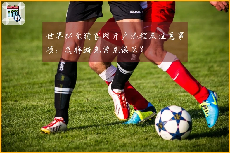 世界杯竞猜官网开户流程及注意事项，怎样避免常见误区？